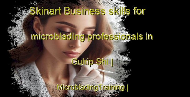 Skinart Business skills for microblading professionals in Gulrip Shi | MicrobladingTraining | MicrobladingClasses | SkinartTraining-Georgia